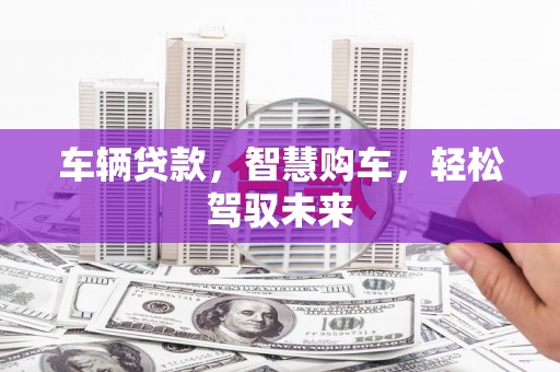 合川车辆贷款，智慧购车，轻松驾驭未来