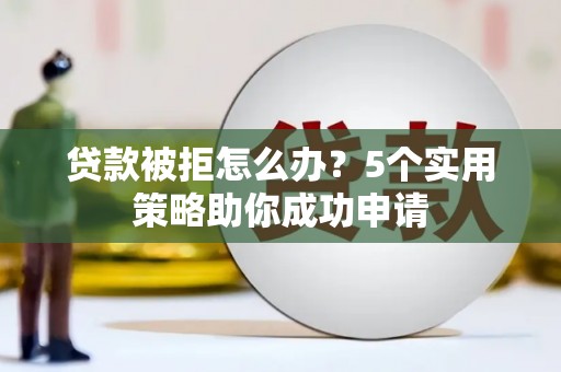 合川贷款被拒怎么办？5个实用策略助你成功申请