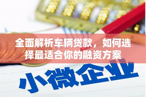 合川全面解析车辆贷款，如何选择最适合你的融资方案