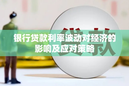 合川银行贷款利率波动对经济的影响及应对策略