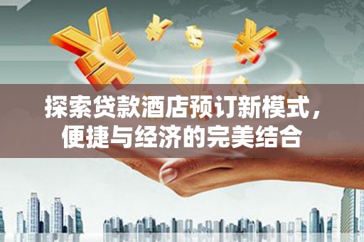 合川探索贷款酒店预订新模式，便捷与经济的完美结合