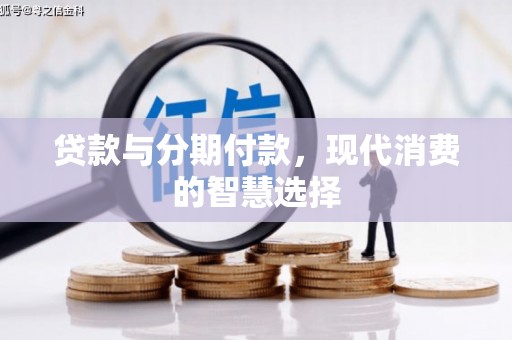 合川贷款与分期付款，现代消费的智慧选择