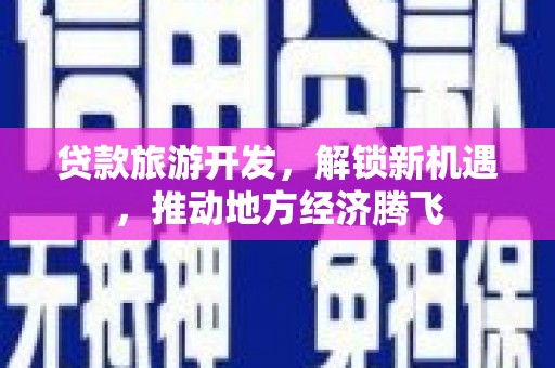 合川贷款旅游开发，解锁新机遇，推动地方经济腾飞