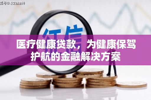 合川医疗健康贷款，为健康保驾护航的金融解决方案