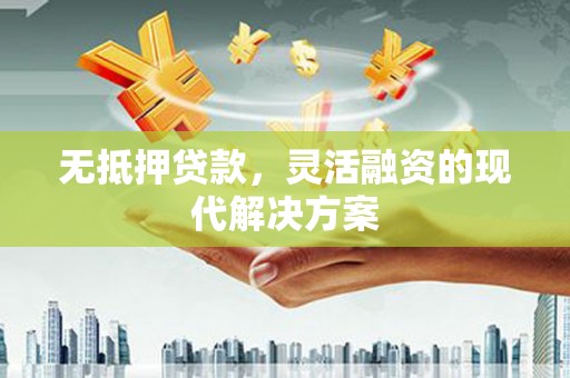 合川无抵押贷款，灵活融资的现代解决方案