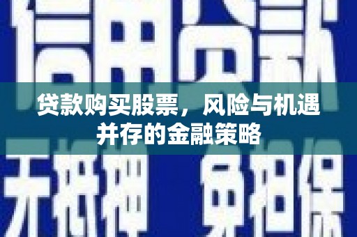 合川贷款购买股票，风险与机遇并存的金融策略