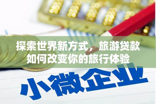合川探索世界新方式，旅游贷款如何改变你的旅行体验