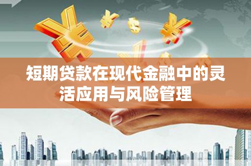 合川短期贷款在现代金融中的灵活应用与风险管理