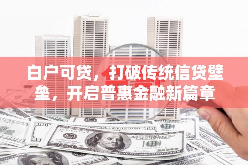 合川白户可贷，打破传统信贷壁垒，开启普惠金融新篇章