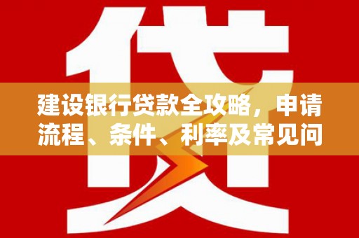 合川建设银行贷款全攻略，申请流程、条件、利率及常见问题解答