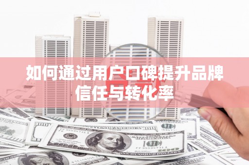 合川如何通过用户口碑提升品牌信任与转化率