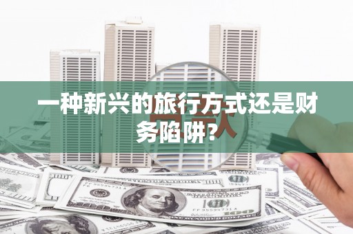合川一种新兴的旅行方式还是财务陷阱？