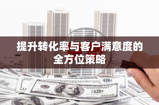 合川提升转化率与客户满意度的全方位策略