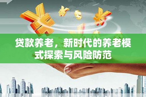 合川贷款养老，新时代的养老模式探索与风险防范