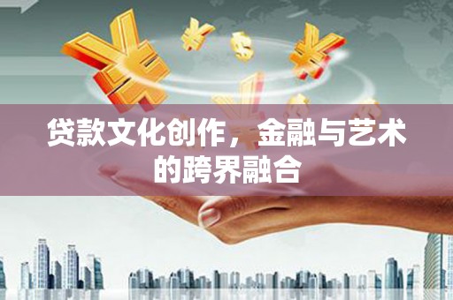 合川贷款文化创作，金融与艺术的跨界融合